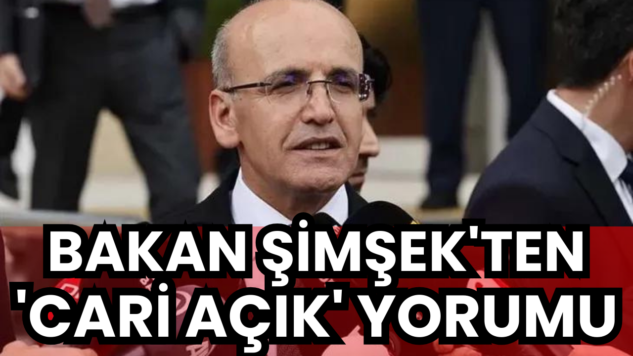 Bakan Şimşek’ten ‘cari açık’ yorumu