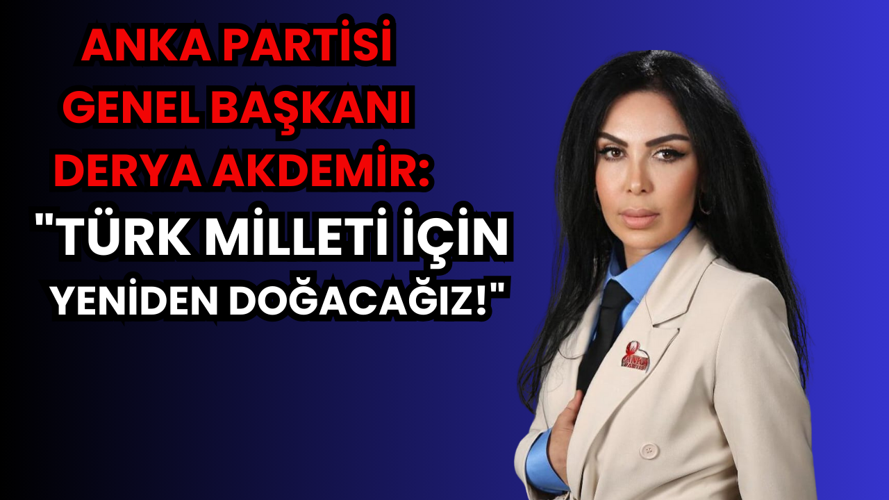 ANKA Partisi Genel Başkanı Derya Akdemir: “Türk Milleti İçin Yeniden Doğacağız!”