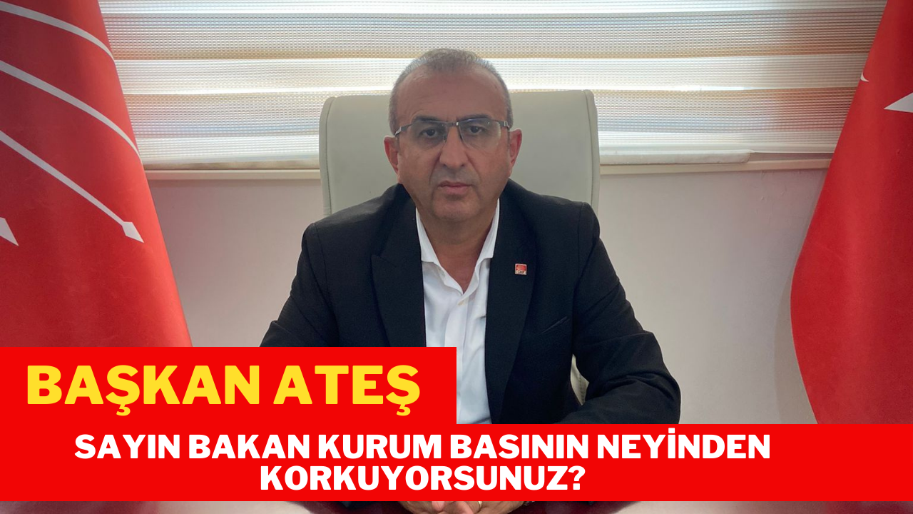 BAŞKAN ATEŞ: SAYIN BAKAN KURUM BASININ NEYİNDEN KORKUYORSUNUZ?