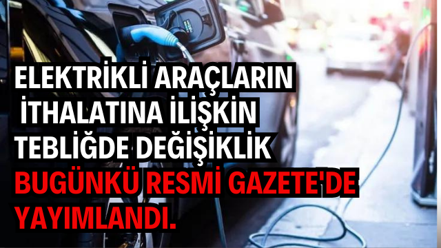 Elektrikli araçların ithalatına ilişkin tebliğde değişiklik bugünkü Resmi Gazete’de yayımlandı.