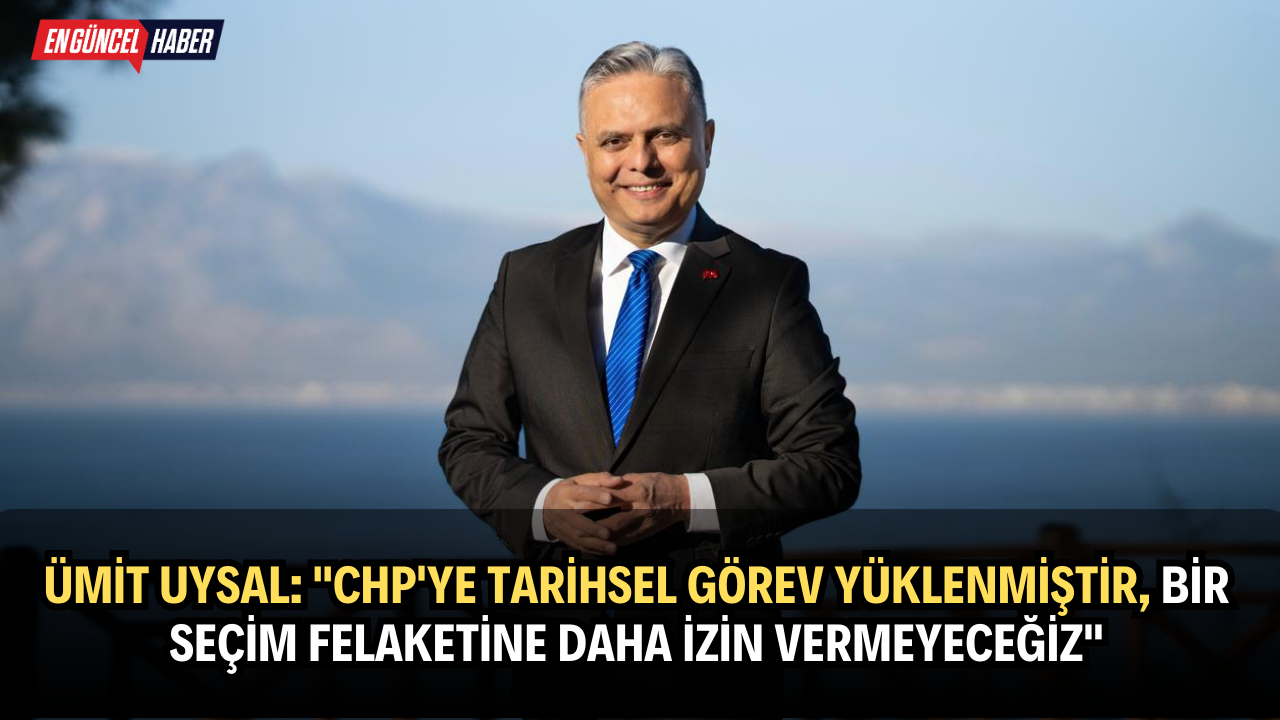 Ümit Uysal: “CHP’ye Tarihsel Görev Yüklenmiştir, Bir Seçim Felaketine Daha İzin Vermeyeceğiz”