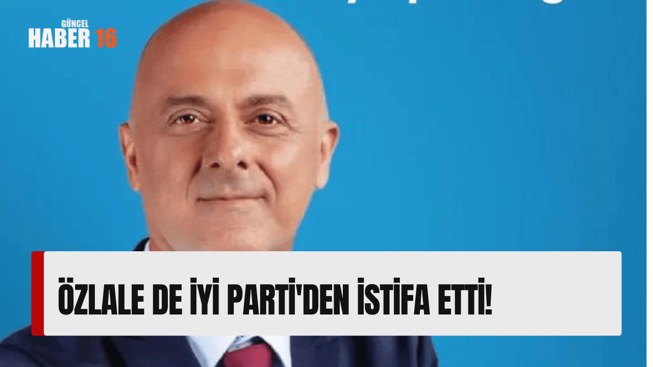 Özlale de İYİ Parti’den istifa etti!