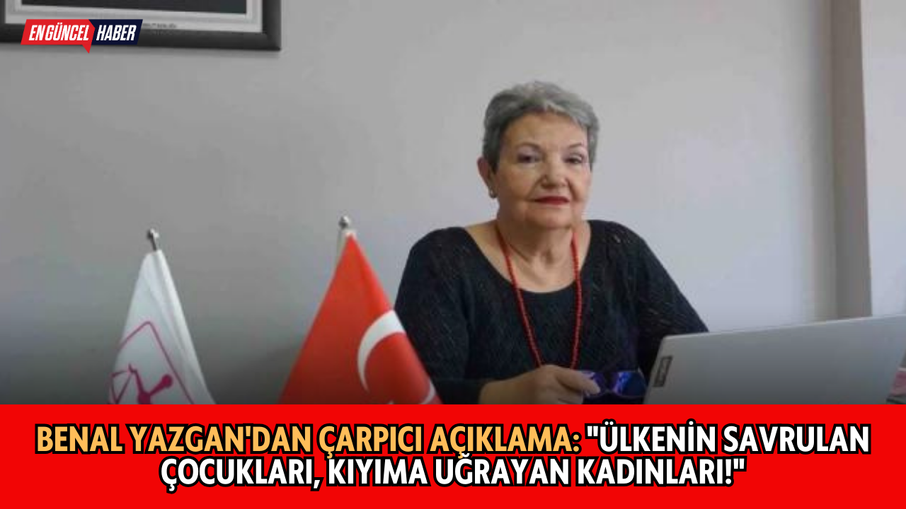 Benal Yazgan’dan Çarpıcı Açıklama: “Ülkenin Savrulan Çocukları, Kıyıma Uğrayan Kadınları!”