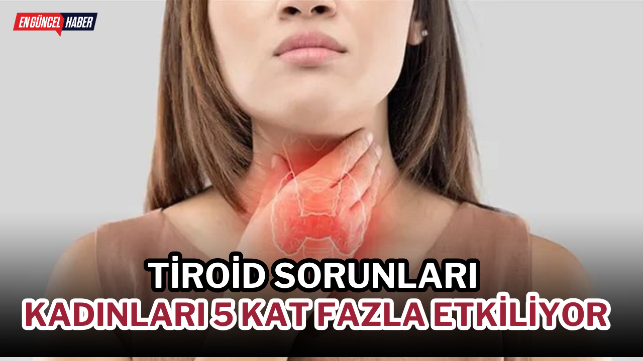 Tiroid sorunları kadınları 5 kat fazla etkiliyor