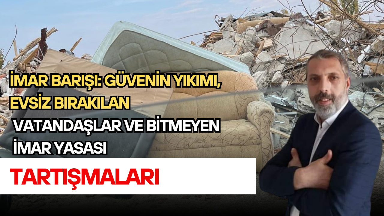 İmar Barışı: Güvenin Yıkımı, Evsiz Bırakılan Vatandaşlar ve Bitmeyen İmar Yasası Tartışmaları