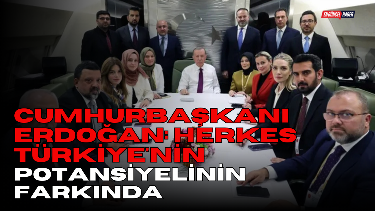 Cumhurbaşkanı Erdoğan: Herkes Türkiye’nin potansiyelinin farkında