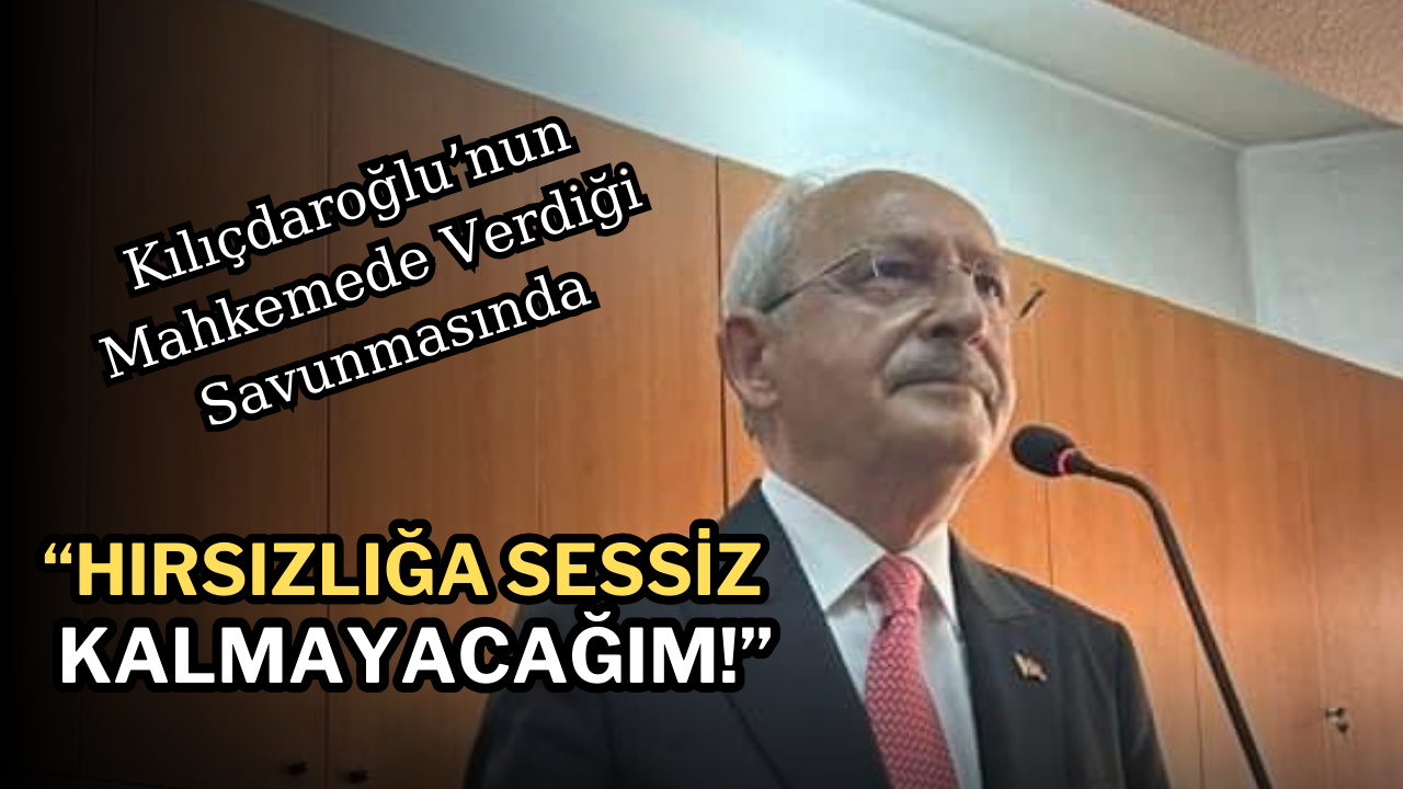 Kılıçdaroğlu’nun Mahkemede Verdiği Savunma: “Hırsızlığa Sessiz Kalmayacağım!”