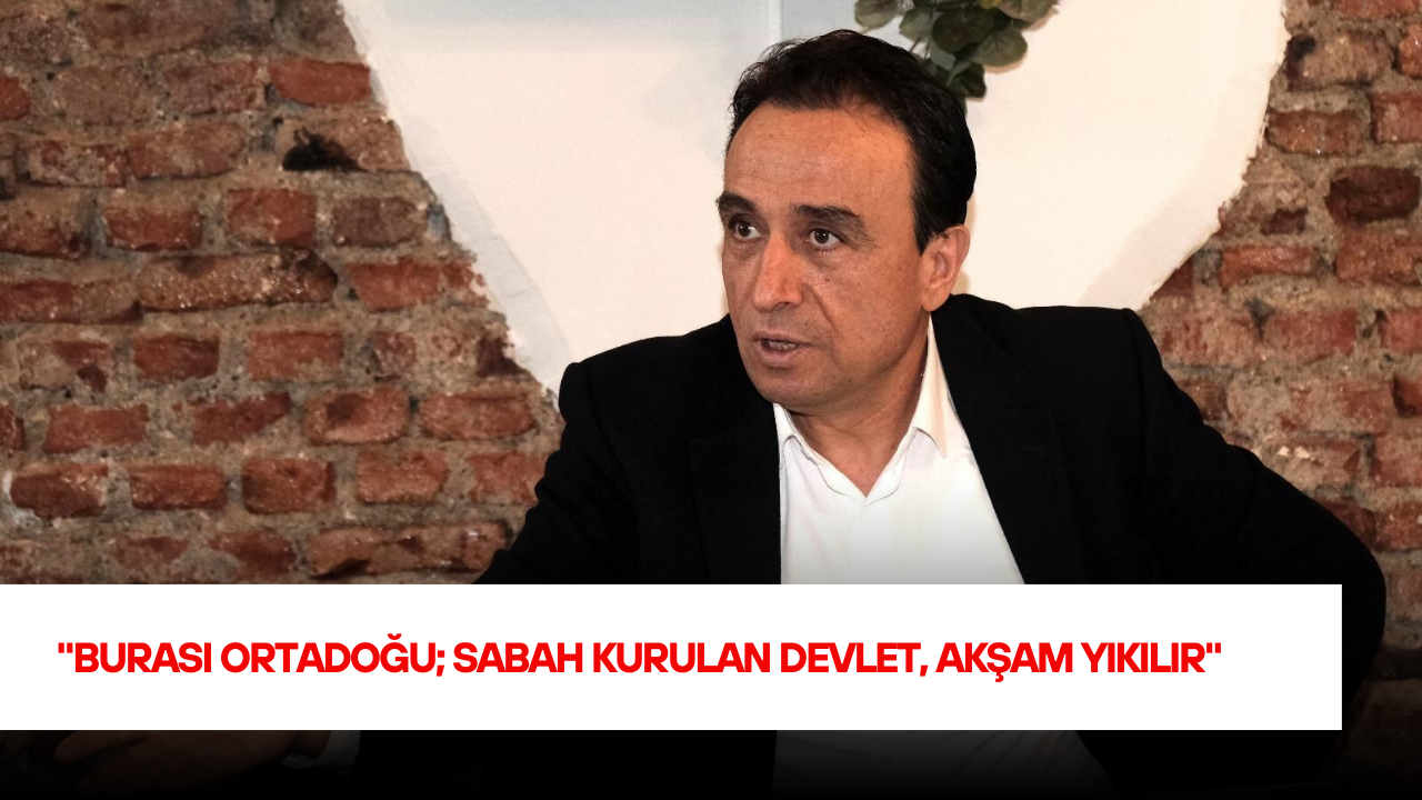 “Burası Ortadoğu; Sabah Kurulan Devlet, Akşam Yıkılır”