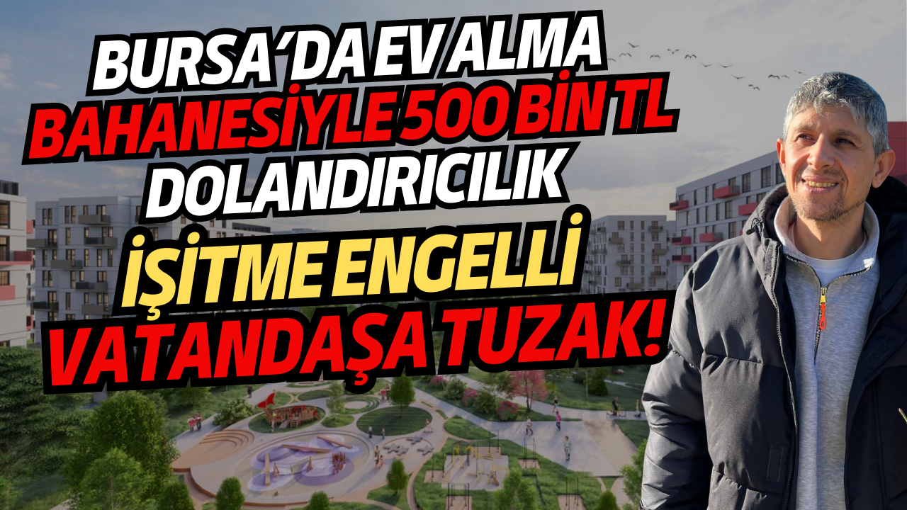 Bursa’da Ev Alma Bahanesiyle 500 Bin TL Dolandırıcılık: İşitme Engelli Vatandaşa Tuzak!