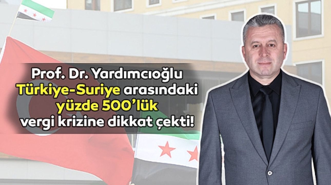 Prof. Dr. Yardımcıoğlu Türkiye-Suriye arasındaki yüzde 500’lük vergi krizine dikkat çekti!