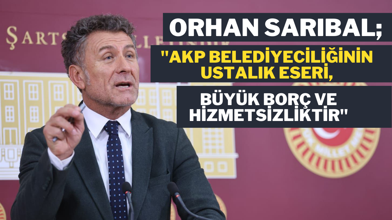 Orhan Sarıbal: “AKP Belediyeciliğinin Ustalık Eseri, Büyük Borç ve Hizmetsizliktir”