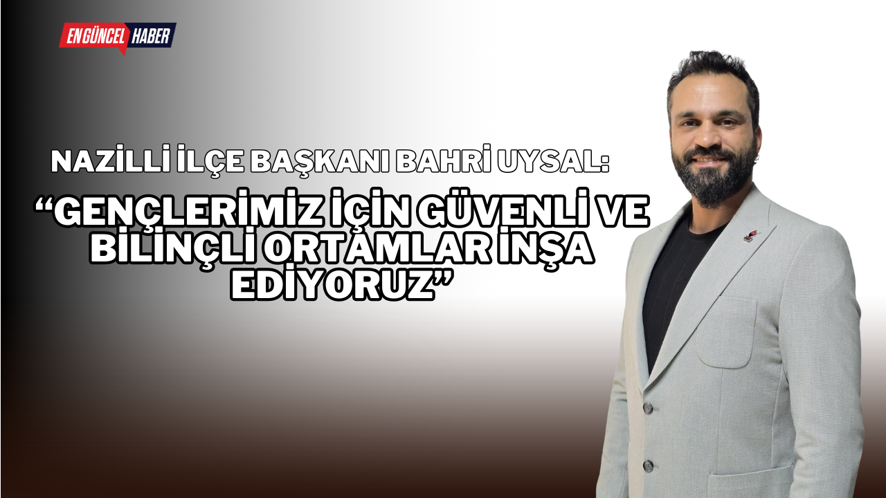 Nazilli İlçe Başkanı Bahri Uysal: “Gençlerimiz İçin Güvenli ve Bilinçli Ortamlar İnşa Ediyoruz”