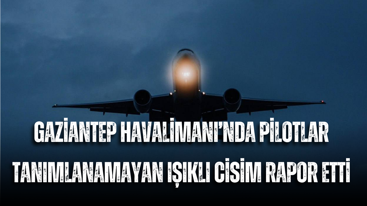 Gaziantep Havalimanı’nda Pilotlar Tanımlanamayan Işıklı Cisim Rapor Etti