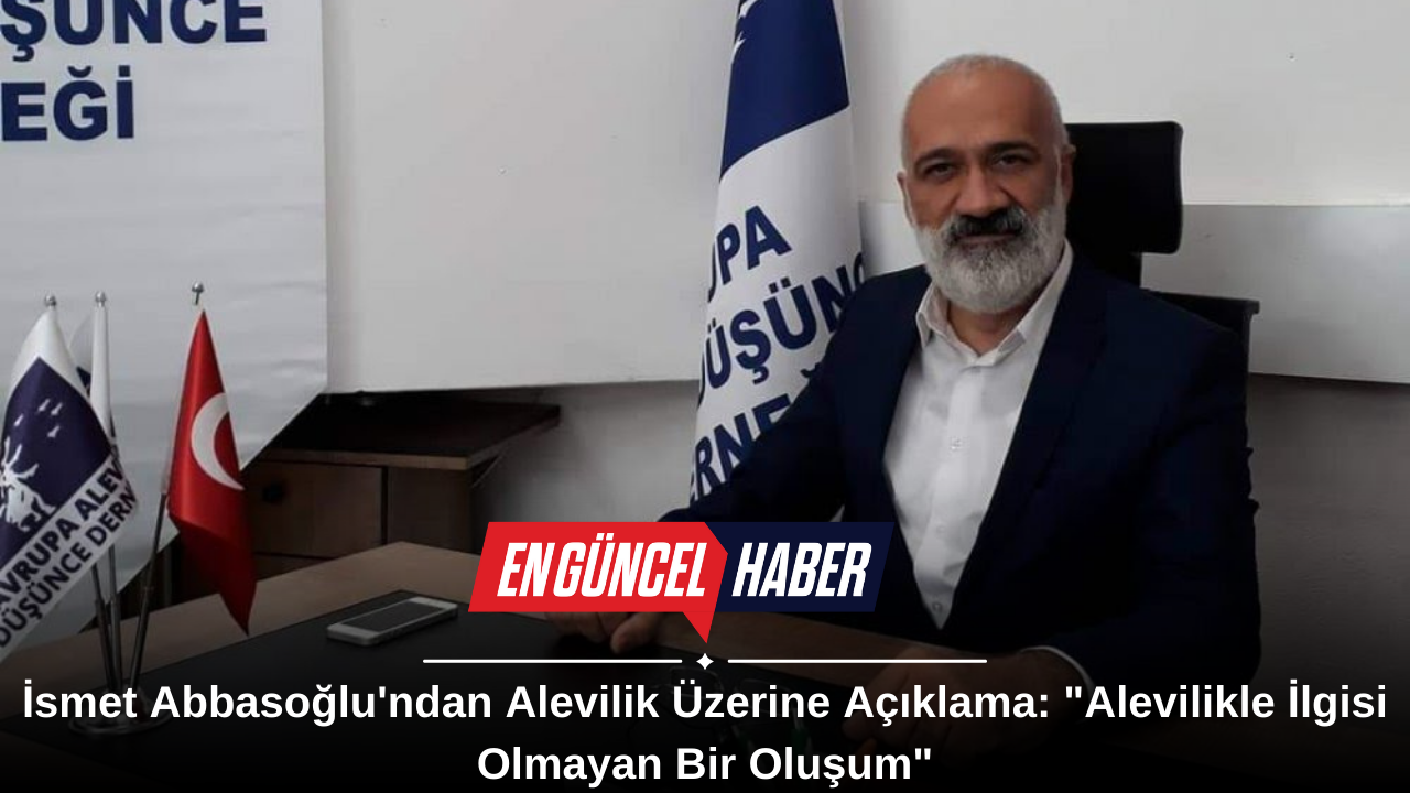 İsmet Abbasoğlu’ndan Alevilik Üzerine Açıklama: “Alevilikle İlgisi Olmayan Bir Oluşum”