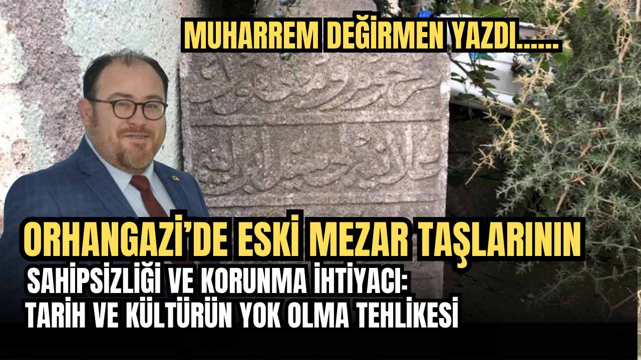 Orhangazi’de Eski Mezar Taşlarının Sahipsizliği ve Korunma İhtiyacı:Tarih ve Kültürün Yok Olma Tehlikesi
