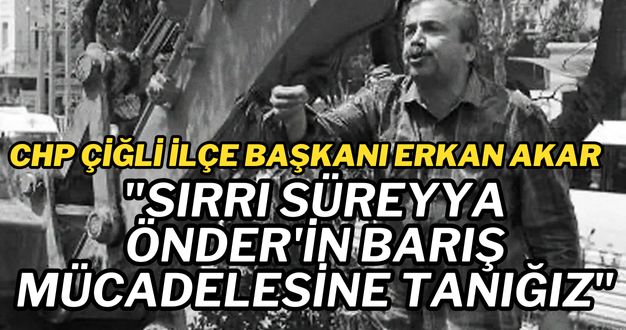 CHP Çiğli İlçe Başkanı Erkan Akar: “Sırrı Süreyya Önder’in Barış Mücadelesine Tanığız”