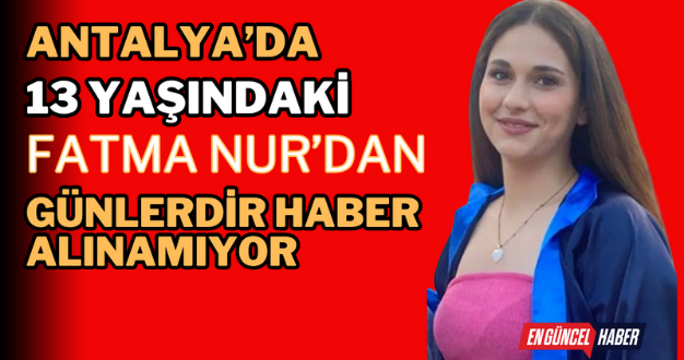 Antalya’da 13 Yaşındaki Fatma Nur’dan Günlerdir Haber Alınamıyor
