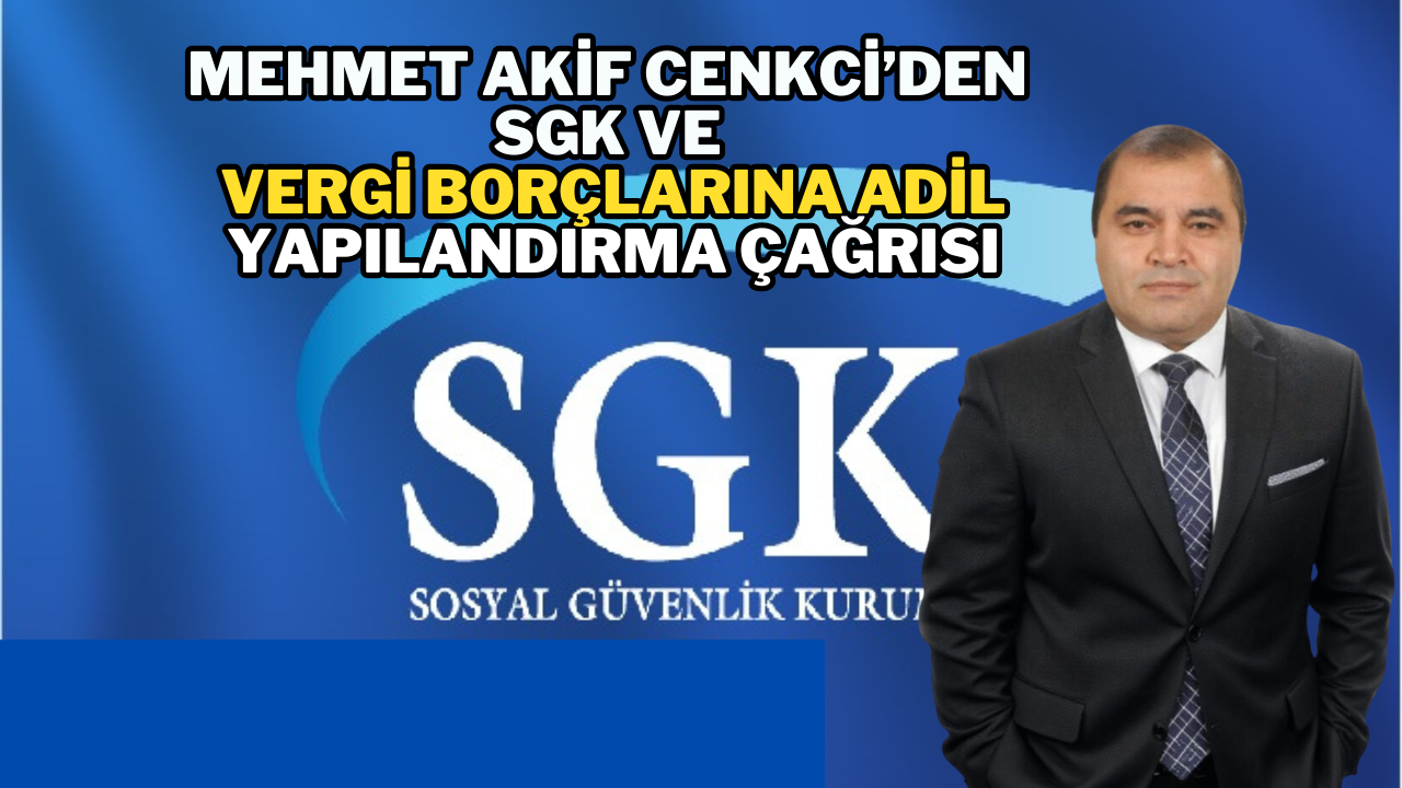 Mehmet Akif Cenkci’den SGK ve Vergi Borçlarına Adil Yapılandırma Çağrısı