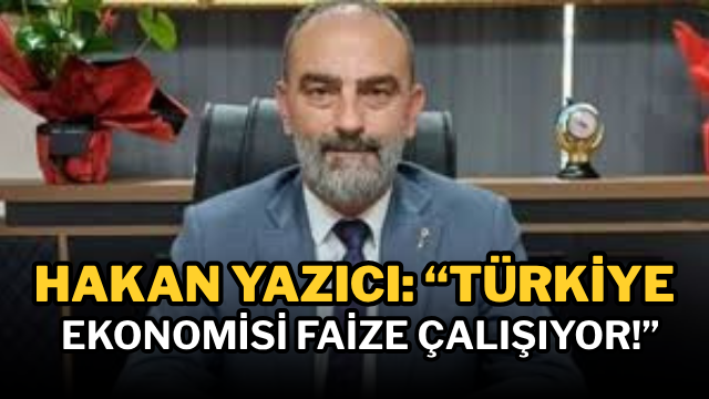 Hakan Yazıcı: “Türkiye ekonomisi faize çalışıyor!”
