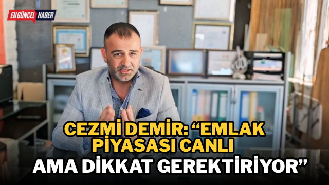 Cezmi Demir: “Emlak Piyasası Canlı Ama Dikkat Gerektiriyor”