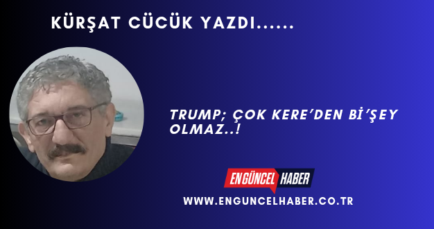 TRUMP; ÇOK KERE’DEN Bİ’ŞEY OLMAZ..!