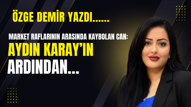 Market Raflarının Arasında Kaybolan Can: Aydın Karay’ın Ardından…