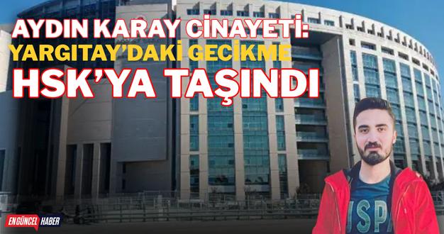 Aydın Karay Cinayeti: Yargıtay’daki Gecikme HSK’ya Taşındı
