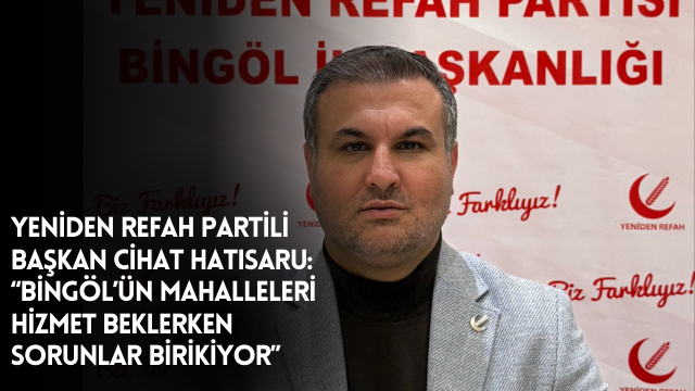 Yeniden Refah Partili Başkan Cihat Hatısaru: “Bingöl’ün Mahalleleri Hizmet Beklerken Sorunlar Birikiyor”