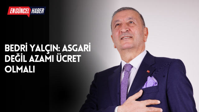 Bedri Yalçın: Asgari Değil Azami Ücret Olmalı