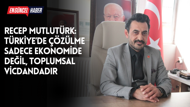 Recep Mutlutürk: Türkiye’de Çözülme Sadece Ekonomide Değil, Toplumsal Vicdandadır