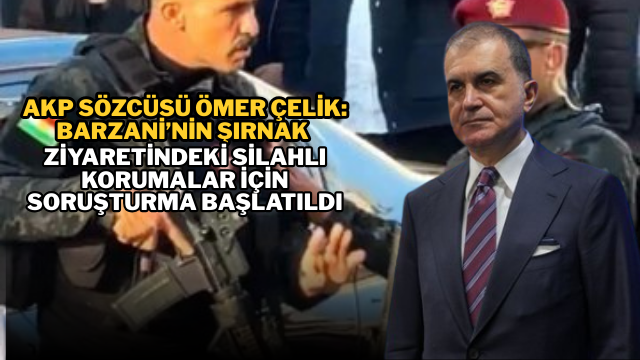 AKP Sözcüsü Ömer Çelik: Barzani’nin Şırnak Ziyaretindeki Silahlı Korumalar İçin Soruşturma Başlatıldı