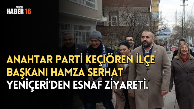 Anahtar Parti Keçiören İlçe Başkanı Hamza Serhat Yeniçeri’den Esnaf Ziyareti.