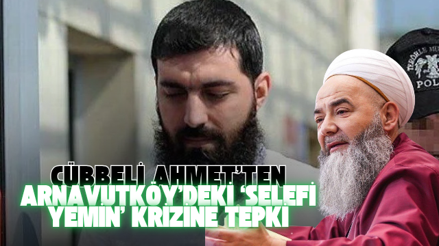 Arnavutköy’deki ‘Selefi Yemin’ Tartışmasına Cübbeli Ahmet’ten Tepki