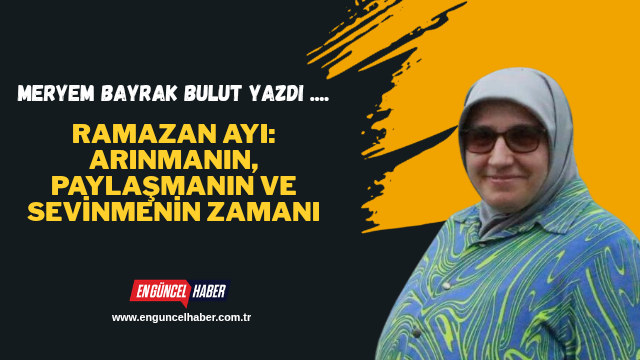 Ramazan Ayı: Arınmanın, Paylaşmanın ve Sevinmenin Zamanı