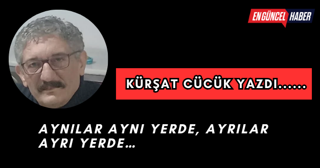 AYNILAR AYNI YERDE, AYRILAR AYRI YERDE…