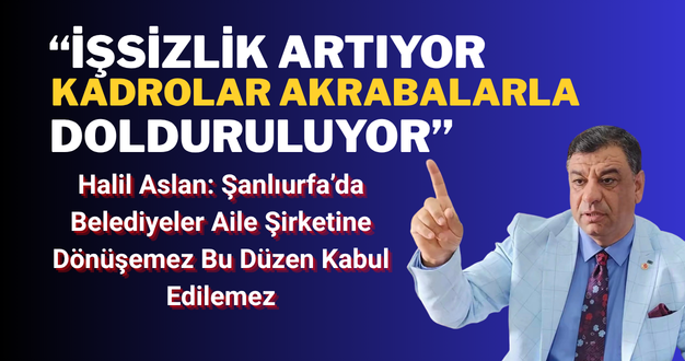 Halil Aslan: Şanlıurfa’da Belediyeler Aile Şirketine Dönüşemez Bu Düzen Kabul Edilemez