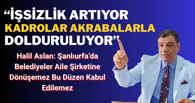 Halil Aslan: Şanlıurfa’da Belediyeler Aile Şirketine Dönüşemez Bu Düzen Kabul Edilemez
