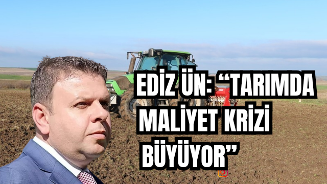 Ediz Ün: “Tarımda maliyet krizi büyüyor”