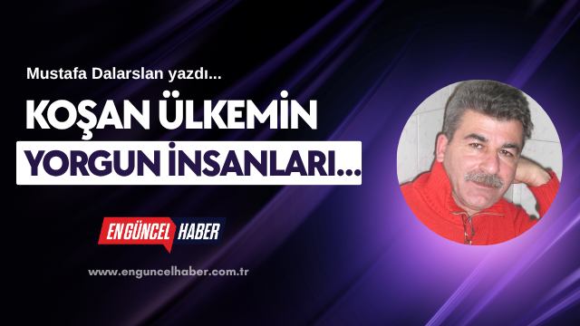 KOŞAN ÜLKEMİN YORGUN İNSANLARI…