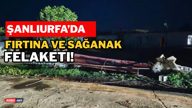 Şanlıurfa’da fırtına ve sağanak felaketi!