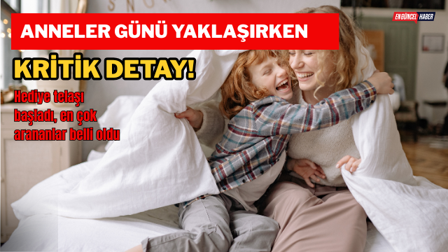 Anneler Günü yaklaşırken kritik detay! Hediye telaşı başladı, en çok arananlar belli oldu