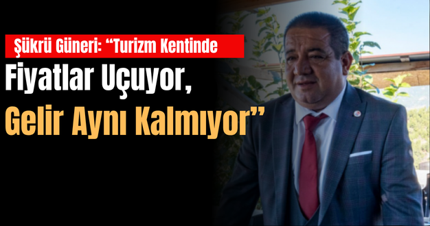 Şükrü Güneri: “Turizm Kentinde Fiyatlar Uçuyor, Gelir Aynı Kalmıyor”