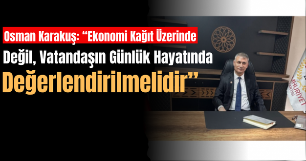 Osman Karakuş: “Ekonomi Kağıt Üzerinde Değil, Vatandaşın Günlük Hayatında Değerlendirilmelidir”