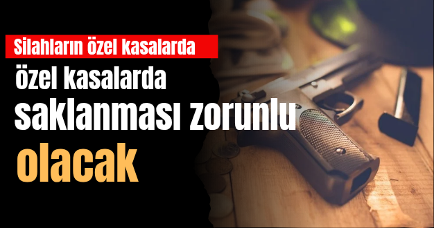 Silahların özel kasalarda saklanması zorunlu olacak
