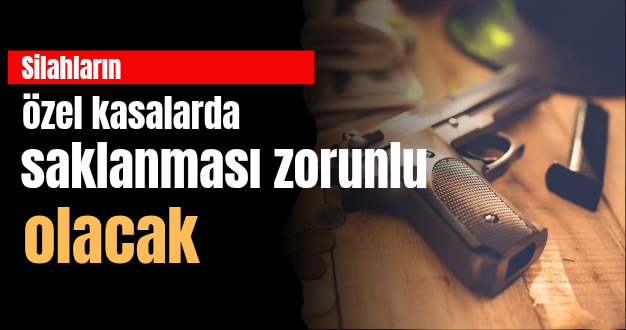 Silahların özel kasalarda saklanması zorunlu olacak