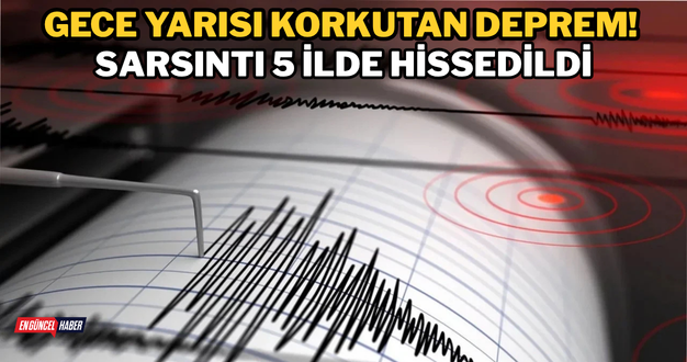 Gece Yarısı Korkutan Deprem! Sarsıntı 5 İlde Hissedildi